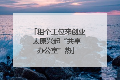 租个工位来创业 太原兴起“共享办公室”热
