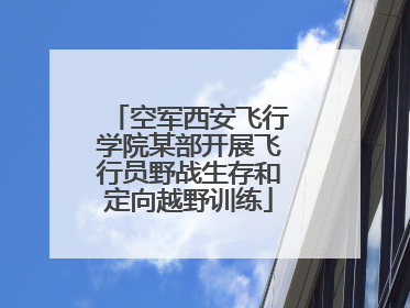 空军西安飞行学院某部开展飞行员野战生存和定向越野训练