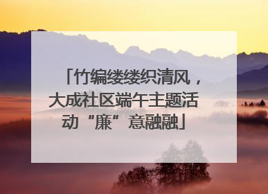 竹编缕缕织清风，大成社区端午主题活动“廉”意融融