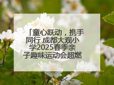 童心跃动，携手同行 成都大观小学2025春季亲子趣味运动会超燃来袭！