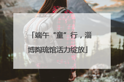 端午“童”行，淄博陶琉馆活力绽放
