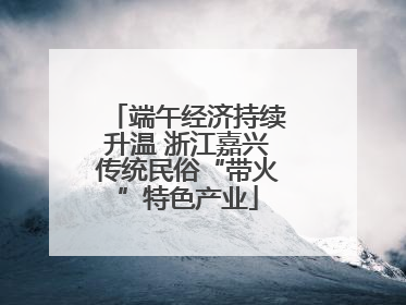 端午经济持续升温 浙江嘉兴传统民俗“带火”特色产业