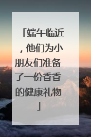 端午临近，他们为小朋友们准备了一份香香的健康礼物