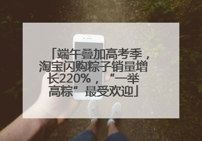 端午叠加高考季，淘宝闪购粽子销量增长220%，“一举高粽”最受欢迎