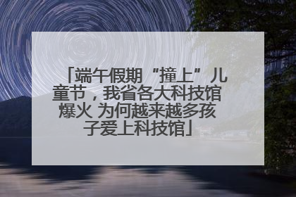 端午假期“撞上”儿童节，我省各大科技馆爆火 为何越来越多孩子爱上科技馆