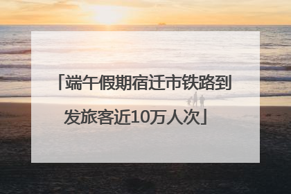 端午假期宿迁市铁路到发旅客近10万人次