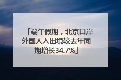 端午假期，北京口岸外国人入出境较去年同期增长34.7%