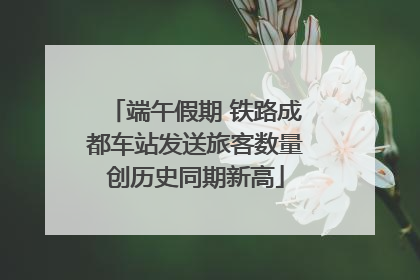 端午假期 铁路成都车站发送旅客数量创历史同期新高