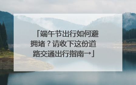 端午节出行如何避拥堵？请收下这份道路交通出行指南→