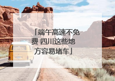 端午高速不免费 四川这些地方容易堵车