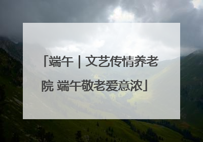 端午｜文艺传情养老院 端午敬老爱意浓
