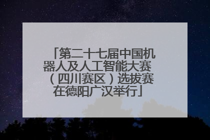 第二十七届中国机器人及人工智能大赛（四川赛区）选拔赛在德阳广汉举行