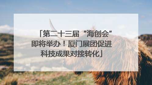 第二十三届“海创会”即将举办！厦门展团促进科技成果对接转化