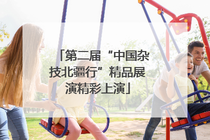 第二届“中国杂技北疆行”精品展演精彩上演
