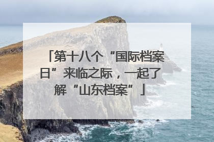 第十八个“国际档案日”来临之际，一起了解“山东档案”
