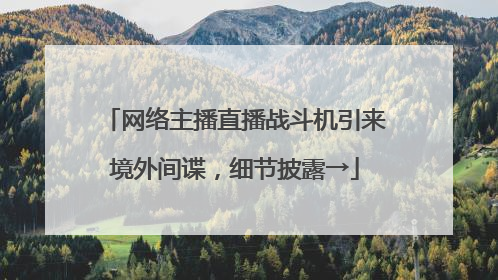 网络主播直播战斗机引来境外间谍，细节披露→