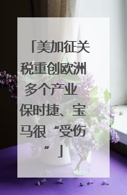 美加征关税重创欧洲多个产业 保时捷、宝马很“受伤”
