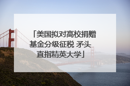 美国拟对高校捐赠基金分级征税 矛头直指精英大学