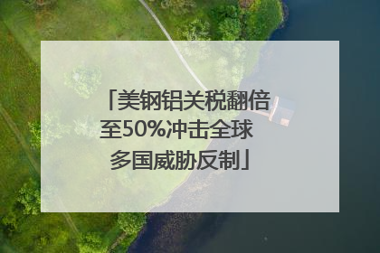 美钢铝关税翻倍至50%冲击全球 多国威胁反制