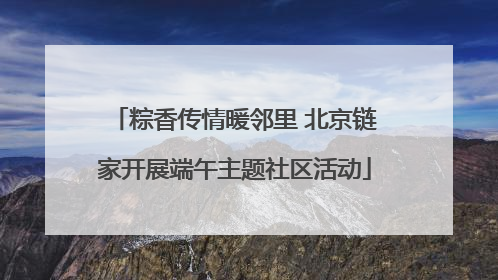 粽香传情暖邻里 北京链家开展端午主题社区活动