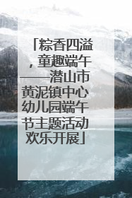 粽香四溢，童趣端午——潜山市黄泥镇中心幼儿园端午节主题活动欢乐开展
