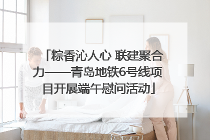 粽香沁人心 联建聚合力——青岛地铁6号线项目开展端午慰问活动