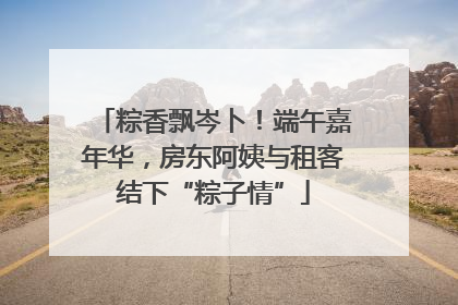粽香飘岑卜！端午嘉年华，房东阿姨与租客结下“粽子情”