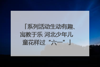 系列活动生动有趣、寓教于乐 河北少年儿童花样过“六一”