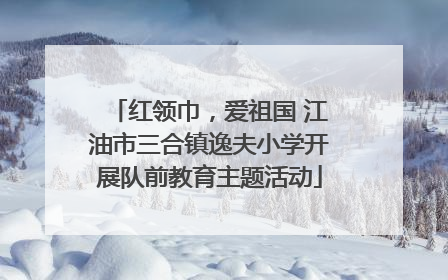 红领巾，爱祖国 江油市三合镇逸夫小学开展队前教育主题活动