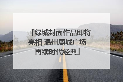 绿城封面作品即将亮相 温州鹿城广场再续时代经典