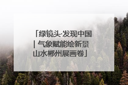 绿镜头·发现中国｜气象赋能绘新景 山水郴州展画卷