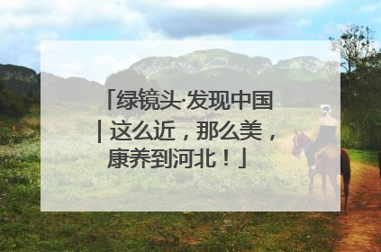 绿镜头·发现中国｜这么近，那么美，康养到河北！