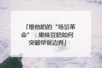 维他奶的“场景革命”：果味豆奶如何突破早餐边界
