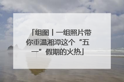 组图丨一组照片带你重温湘潭这个“五一”假期的火热