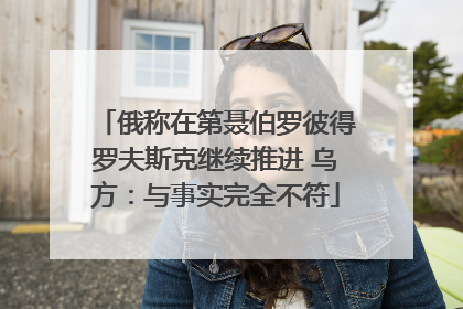 俄称在第聂伯罗彼得罗夫斯克继续推进 乌方：与事实完全不符