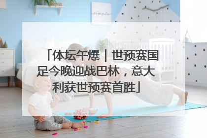 体坛午爆｜世预赛国足今晚迎战巴林，意大利获世预赛首胜