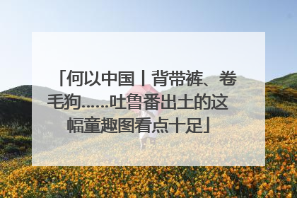 何以中国丨背带裤、卷毛狗……吐鲁番出土的这幅童趣图看点十足
