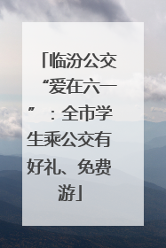 临汾公交“爱在六一”：全市学生乘公交有好礼、免费游