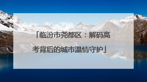 临汾市尧都区：解码高考背后的城市温情守护