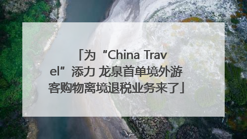 为“China Travel”添力 龙泉首单境外游客购物离境退税业务来了