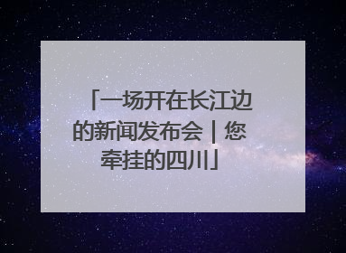 一场开在长江边的新闻发布会｜您牵挂的四川