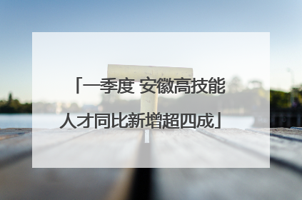 一季度 安徽高技能人才同比新增超四成