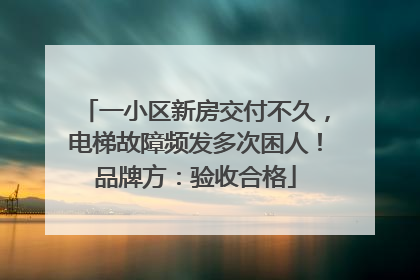 一小区新房交付不久，电梯故障频发多次困人！品牌方：验收合格