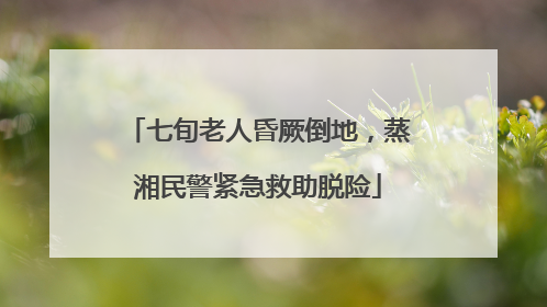 七旬老人昏厥倒地，蒸湘民警紧急救助脱险