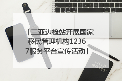 三亚边检站开展国家移民管理机构12367服务平台宣传活动
