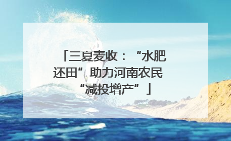 三夏麦收：“水肥还田”助力河南农民“减投增产”