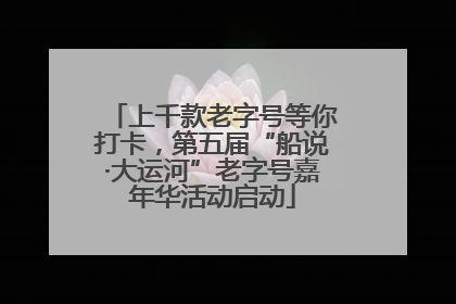 上千款老字号等你打卡，第五届“船说·大运河”老字号嘉年华活动启动