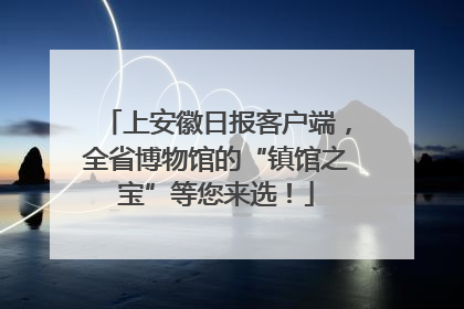 上安徽日报客户端，全省博物馆的“镇馆之宝”等您来选！