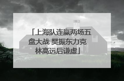 上海队连赢两场五盘大战 樊振东力克林高远后谦虚