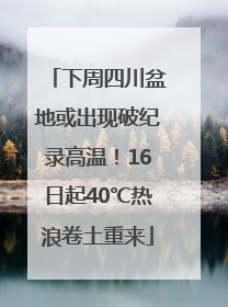 下周四川盆地或出现破纪录高温！16日起40℃热浪卷土重来